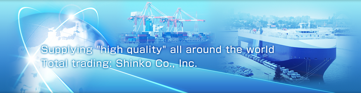 Supplying high quality all around the worldTotal trading: Shinko Co., Inc.